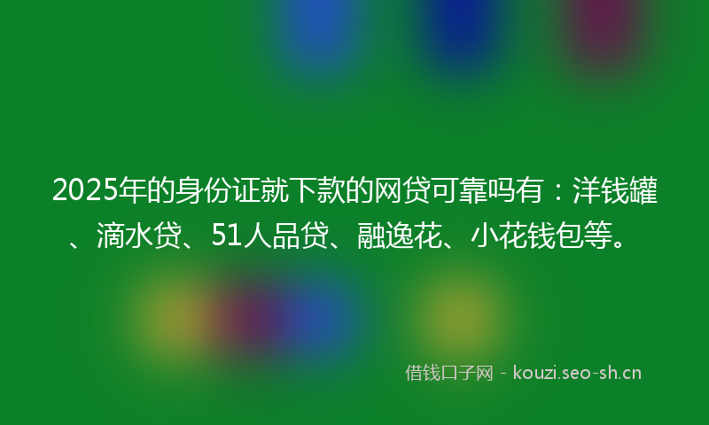 2025年的身份证就下款的网贷可靠吗有:洋钱罐、滴水贷、51人品贷、融逸花、小花钱包等。
