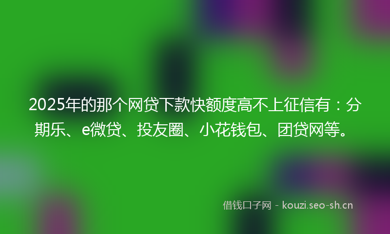 2025年的那个网贷下款快额度高不上征信有：分期乐、e微贷、投友圈、小花钱包、团贷网等。