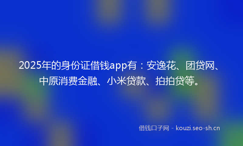 2025年的身份证借钱app有：安逸花、团贷网、中原消费金融、小米贷款、拍拍贷等。