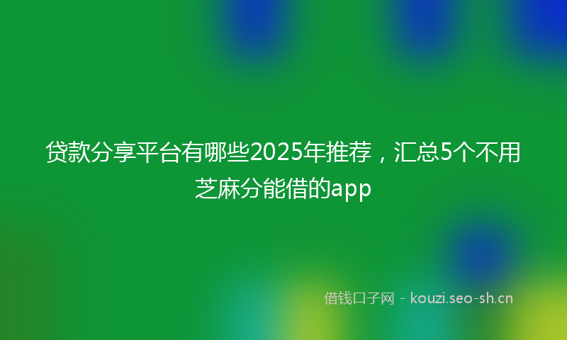 贷款分享平台有哪些2025年推荐，汇总5个不用芝麻分能借的app