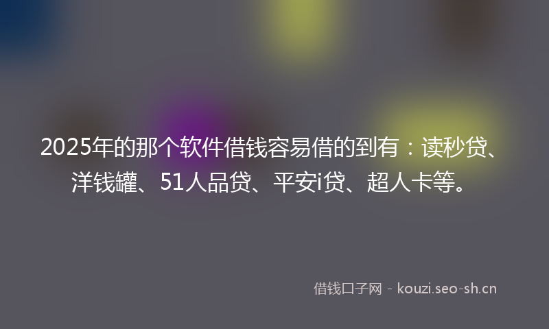 2025年的那个软件借钱容易借的到有：读秒贷、洋钱罐、51人品贷、平安i贷、超人卡等。