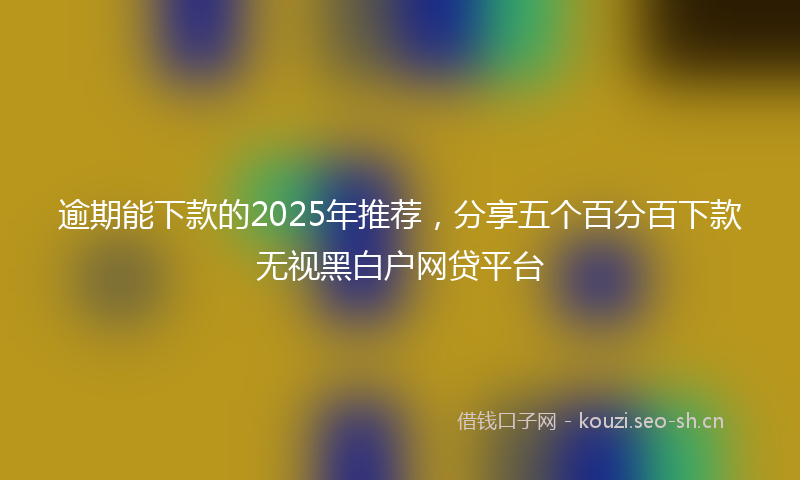 逾期能下款的2025年推荐，分享五个百分百下款无视黑白户网贷平台