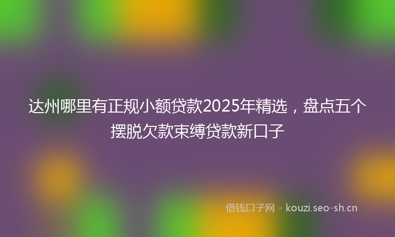 达州哪里有正规小额贷款2025年精选，盘点五个摆脱欠款束缚贷款新口子