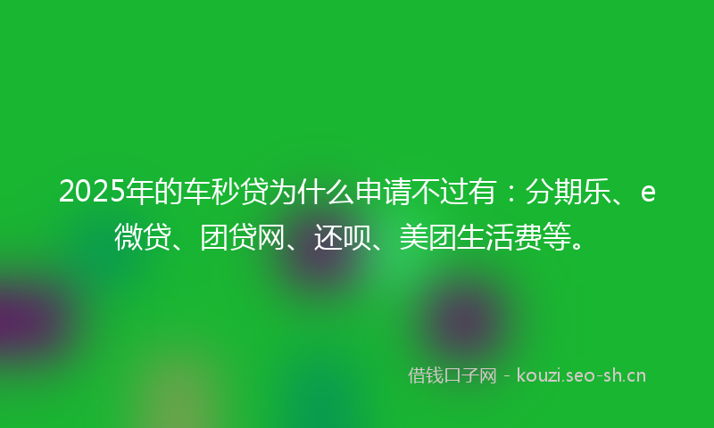 2025年的车秒贷为什么申请不过有：分期乐、e微贷、团贷网、还呗、美团生活费等。