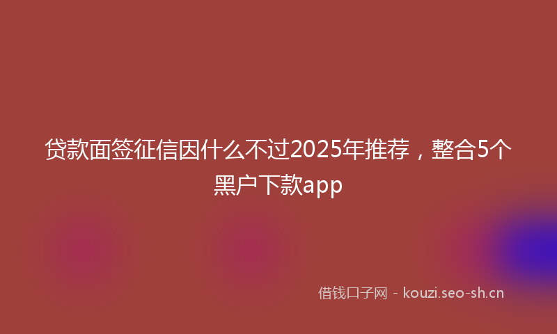 贷款面签征信因什么不过2025年推荐,整合5个黑户下款app