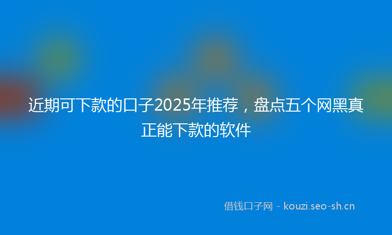近期可下款的口子2025年推荐，盘点五个网黑真正能下款的软件
