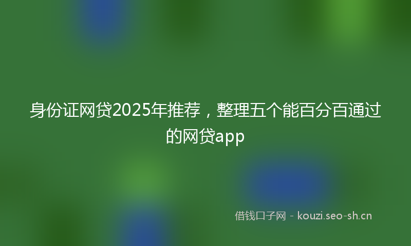 身份证网贷2025年推荐,整理五个能百分百通过的网贷app