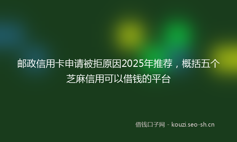 邮政信用卡申请被拒原因2025年推荐，概括五个芝麻信用可以借钱的平台