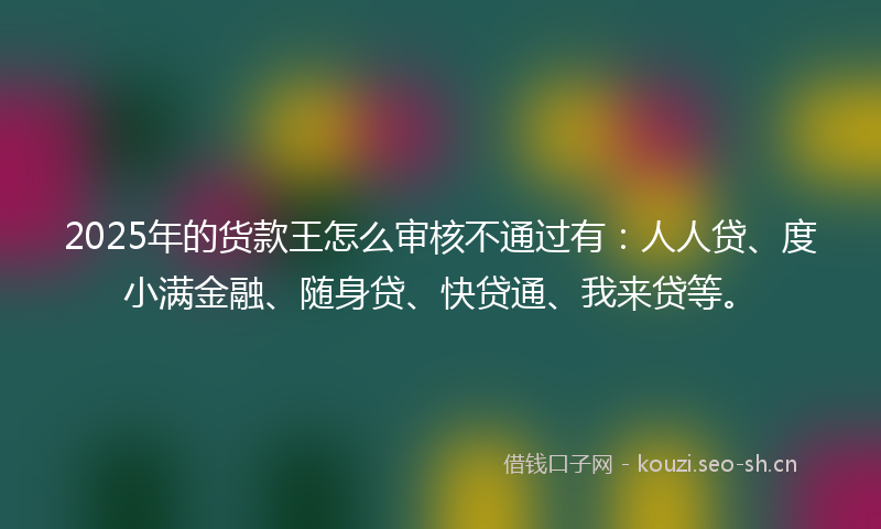 2025年的货款王怎么审核不通过有：人人贷、度小满金融、随身贷、快贷通、我来贷等。