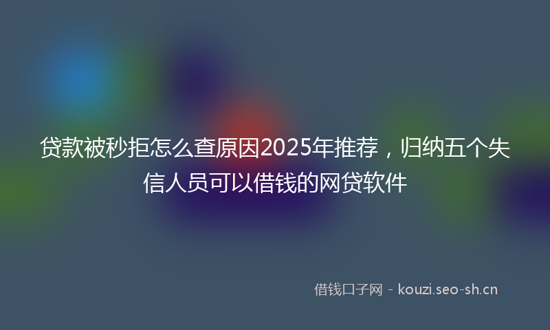 贷款被秒拒怎么查原因2025年推荐，归纳五个失信人员可以借钱的网贷软件