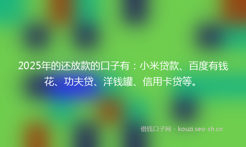 2025年的还放款的口子有：小米贷款、百度有钱花、功夫贷、洋钱罐、信用卡贷等。