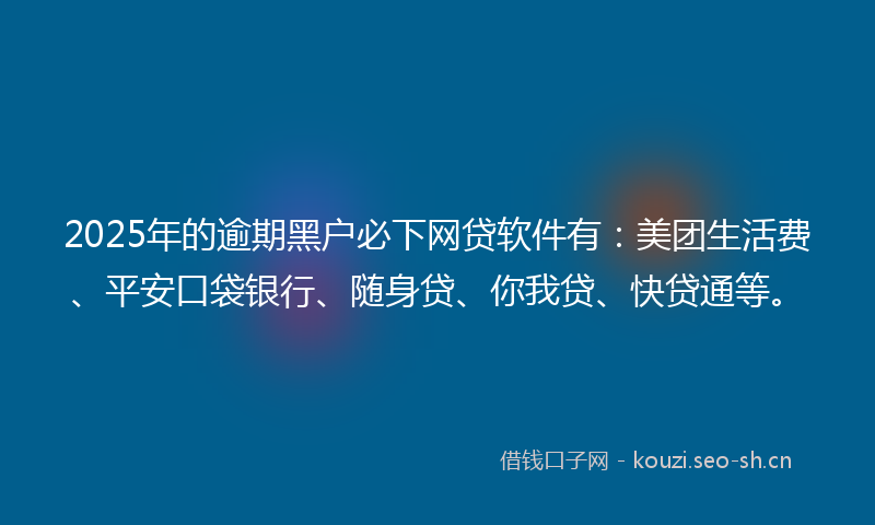 2025年的逾期黑户必下网贷软件有：美团生活费、平安口袋银行、随身贷、你我贷、快贷通等。