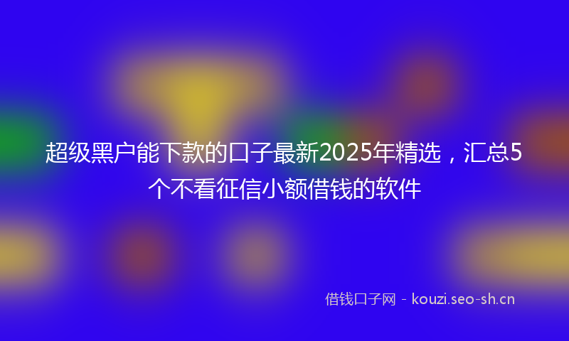 超级黑户能下款的口子最新2025年精选，汇总5个不看征信小额借钱的软件