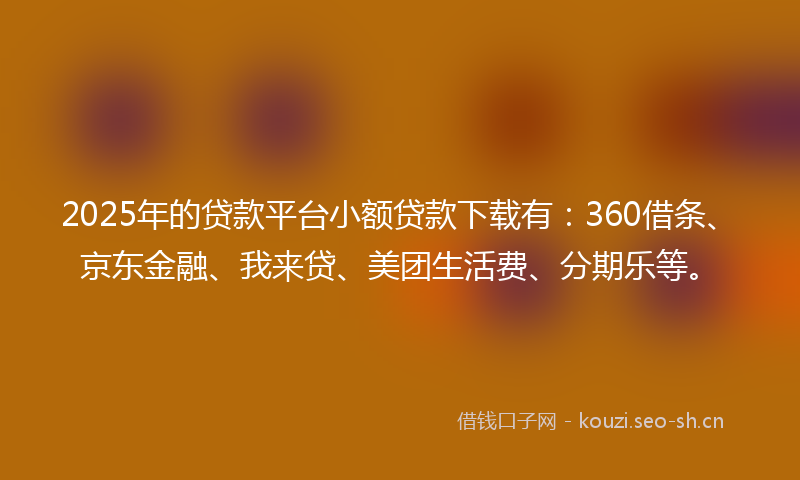 2025年的贷款平台小额贷款下载有：360借条、京东金融、我来贷、美团生活费、分期乐等。