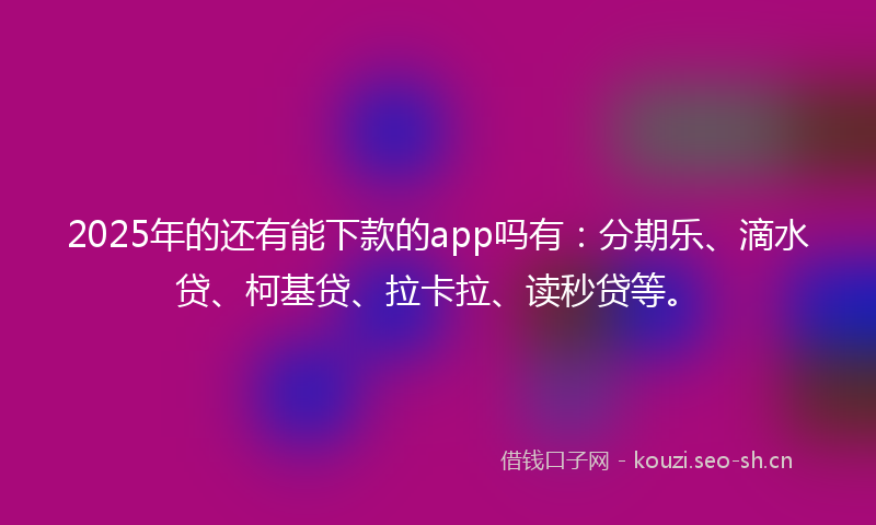 2025年的还有能下款的app吗有：分期乐、滴水贷、柯基贷、拉卡拉、读秒贷等。