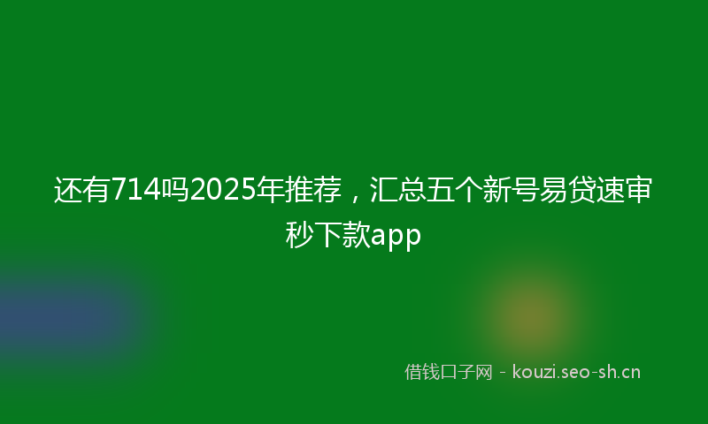 还有714吗2025年推荐，汇总五个新号易贷速审秒下款app