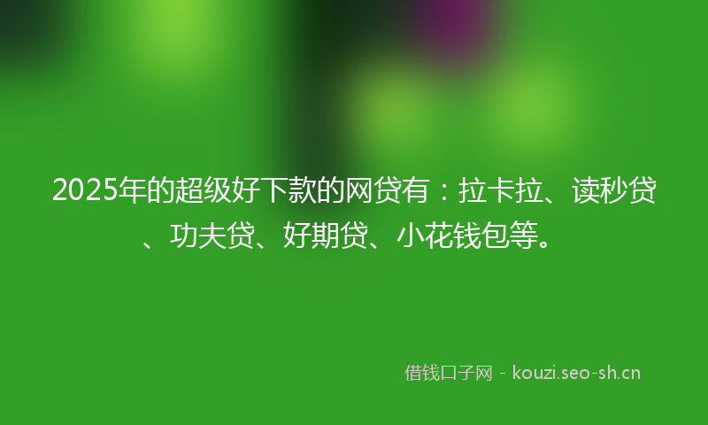 2025年的超级好下款的网贷有:拉卡拉、读秒贷、功夫贷、好期贷、小花钱包等。