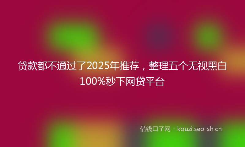 贷款都不通过了2025年推荐,整理五个无视黑白100%秒下网贷平台