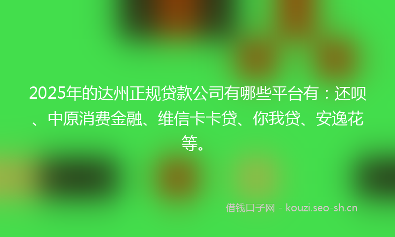 2025年的达州正规贷款公司有哪些平台有:还呗、中原消费金融、维信卡卡贷、你我贷、安逸花等。
