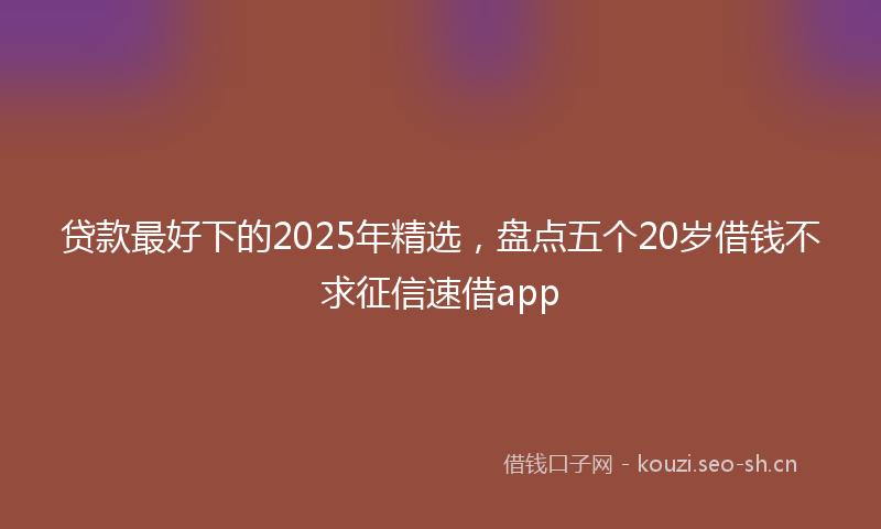 贷款最好下的2025年精选，盘点五个20岁借钱不求征信速借app
