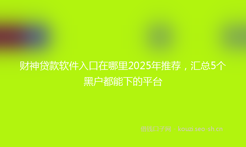 财神贷款软件入口在哪里2025年推荐，汇总5个黑户都能下的平台