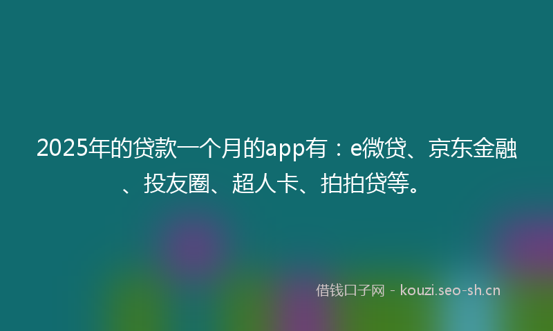 2025年的贷款一个月的app有：e微贷、京东金融、投友圈、超人卡、拍拍贷等。