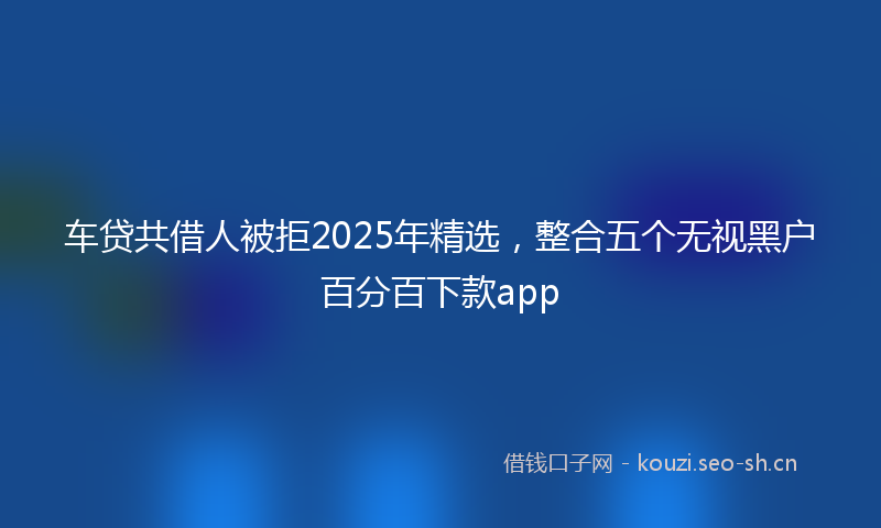 车贷共借人被拒2025年精选，整合五个无视黑户百分百下款app