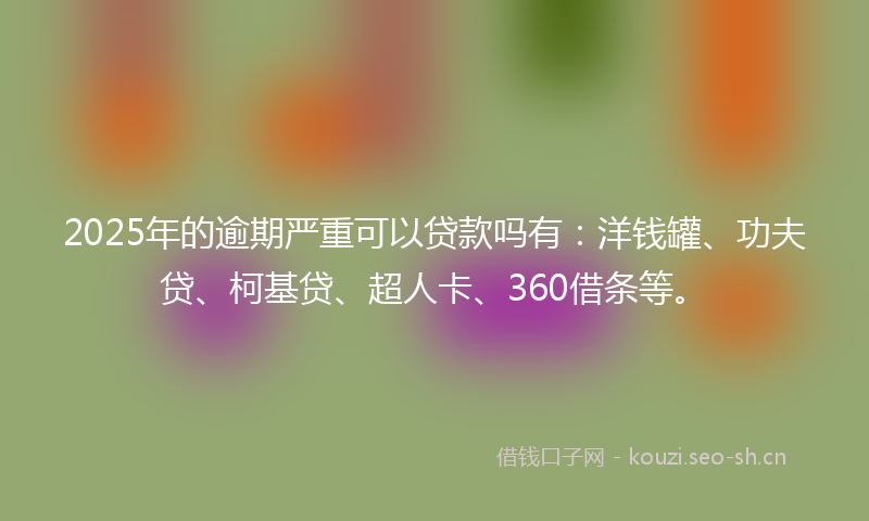 2025年的逾期严重可以贷款吗有：洋钱罐、功夫贷、柯基贷、超人卡、360借条等。