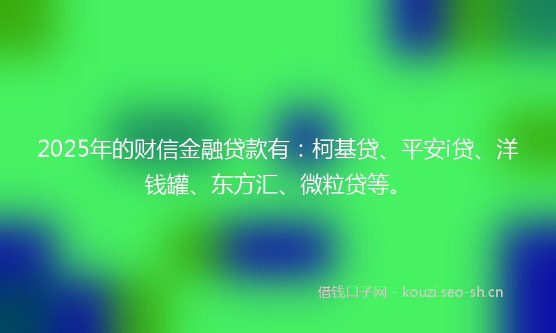 2025年的财信金融贷款有：柯基贷、平安i贷、洋钱罐、东方汇、微粒贷等。