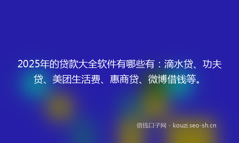 2025年的贷款大全软件有哪些有：滴水贷、功夫贷、美团生活费、惠商贷、微博借钱等。