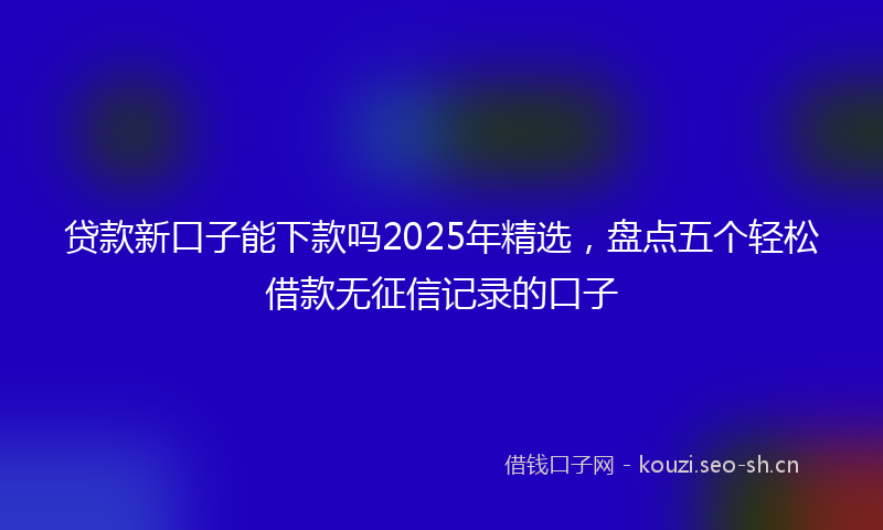贷款新口子能下款吗2025年精选，盘点五个轻松借款无征信记录的口子
