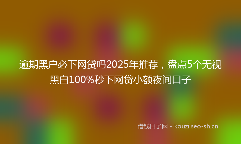 逾期黑户必下网贷吗2025年推荐，盘点5个无视黑白100%秒下网贷小额夜间口子
