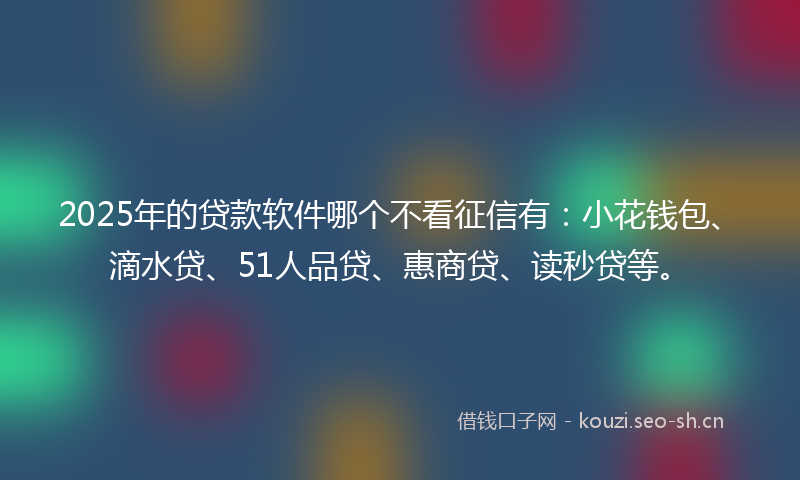 2025年的贷款软件哪个不看征信有：小花钱包、滴水贷、51人品贷、惠商贷、读秒贷等。