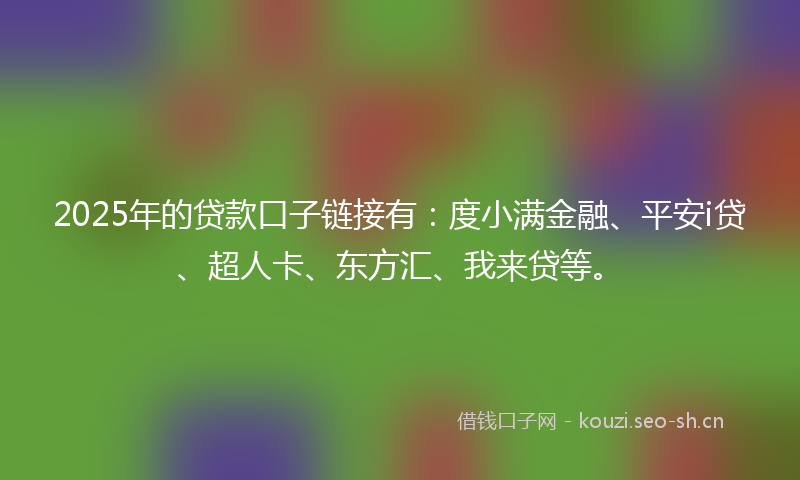 2025年的贷款口子链接有：度小满金融、平安i贷、超人卡、东方汇、我来贷等。