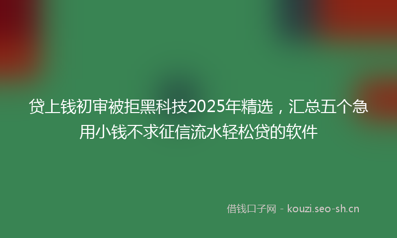 贷上钱初审被拒黑科技2025年精选，汇总五个急用小钱不求征信流水轻松贷的软件
