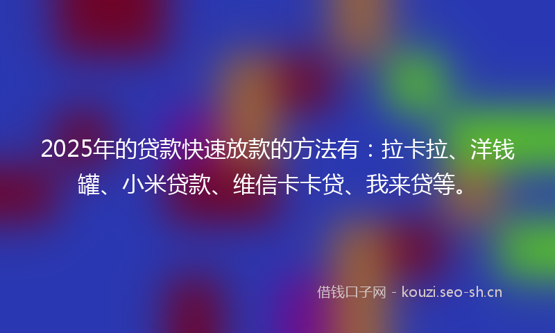 2025年的贷款快速放款的方法有：拉卡拉、洋钱罐、小米贷款、维信卡卡贷、我来贷等。