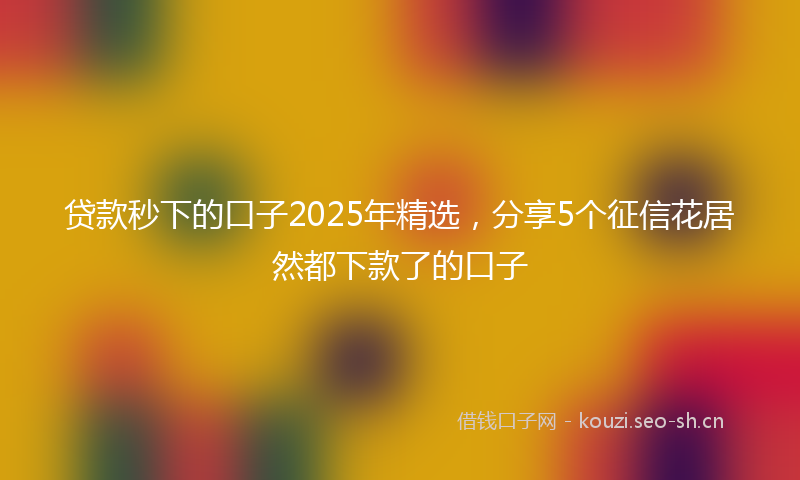 贷款秒下的口子2025年精选，分享5个征信花居然都下款了的口子