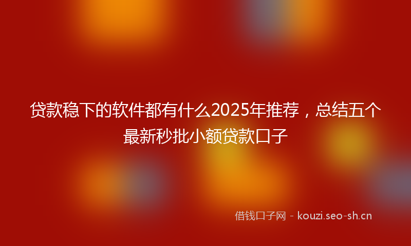 贷款稳下的软件都有什么2025年推荐，总结五个最新秒批小额贷款口子