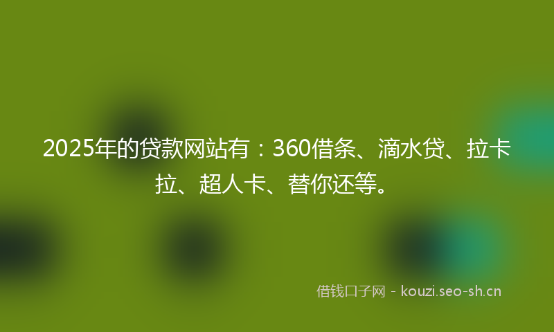 2025年的贷款网站有：360借条、滴水贷、拉卡拉、超人卡、替你还等。