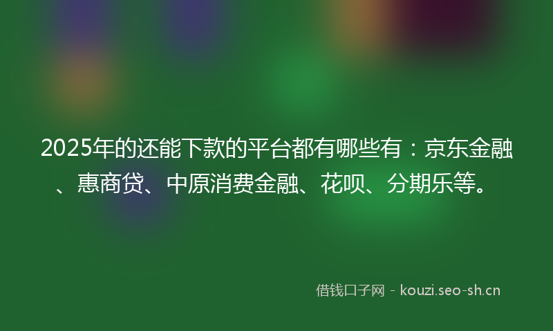 2025年的还能下款的平台都有哪些有：京东金融、惠商贷、中原消费金融、花呗、分期乐等。