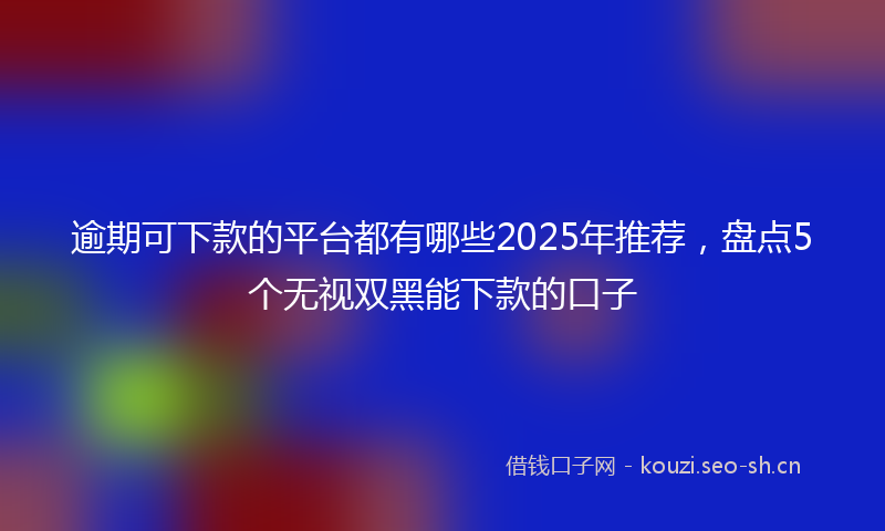 逾期可下款的平台都有哪些2025年推荐，盘点5个无视双黑能下款的口子