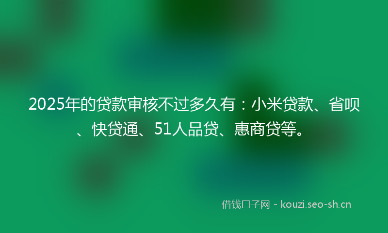 2025年的贷款审核不过多久有：小米贷款、省呗、快贷通、51人品贷、惠商贷等。