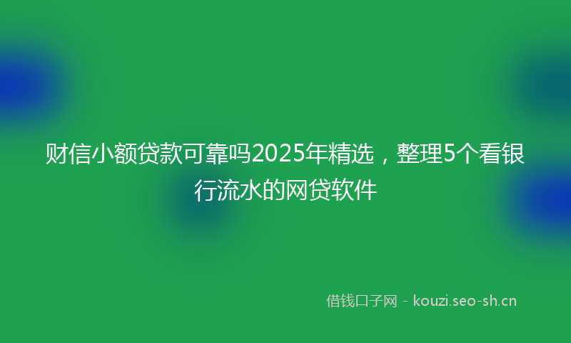 财信小额贷款可靠吗2025年精选，整理5个看银行流水的网贷软件