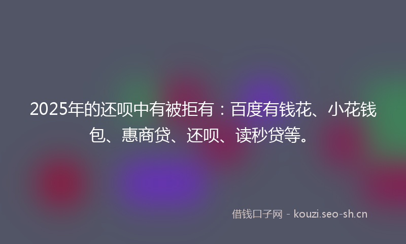 2025年的还呗中有被拒有:百度有钱花、小花钱包、惠商贷、还呗、读秒贷等。