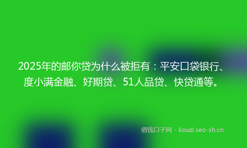 2025年的邮你贷为什么被拒有：平安口袋银行、度小满金融、好期贷、51人品贷、快贷通等。