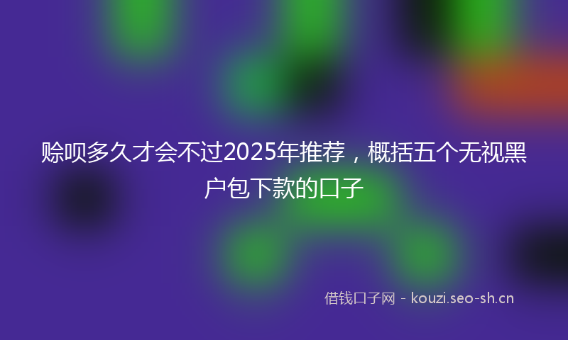 赊呗多久才会不过2025年推荐，概括五个无视黑户包下款的口子