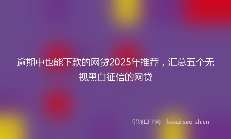 逾期中也能下款的网贷2025年推荐,汇总五个无视黑白征信的网贷