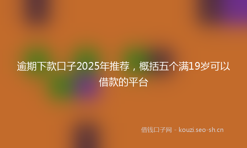 逾期下款口子2025年推荐，概括五个满19岁可以借款的平台