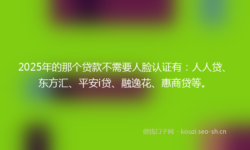 2025年的那个贷款不需要人脸认证有：人人贷、东方汇、平安i贷、融逸花、惠商贷等。