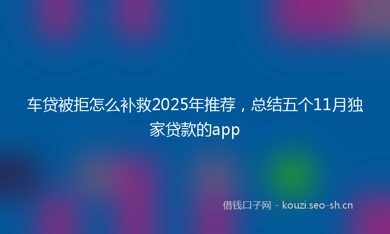 车贷被拒怎么补救2025年推荐,总结五个11月独家贷款的app